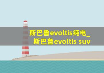 斯巴鲁evoltis纯电_斯巴鲁evoltis suv